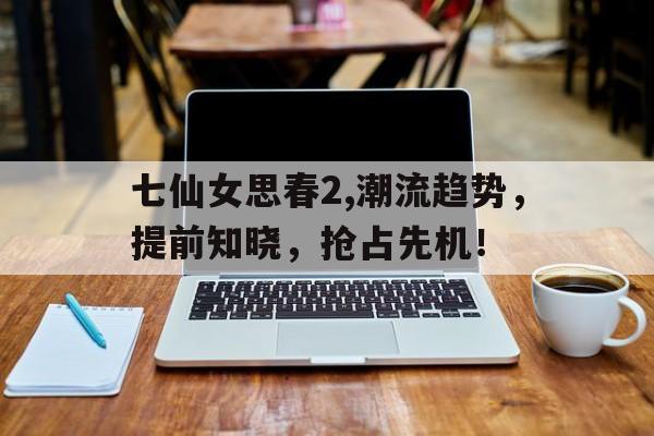 七仙女思春2,潮流趋势，提前知晓，抢占先机！
