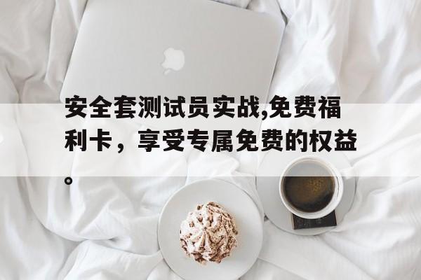 安全套测试员实战,免费福利卡，享受专属免费的权益。